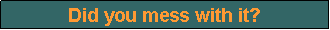 Text Box: Did you mess with it?