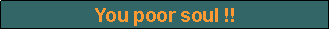 Text Box: You poor soul !!